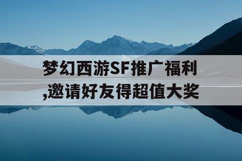 梦幻西游SF推广福利,邀请好友得超值大奖