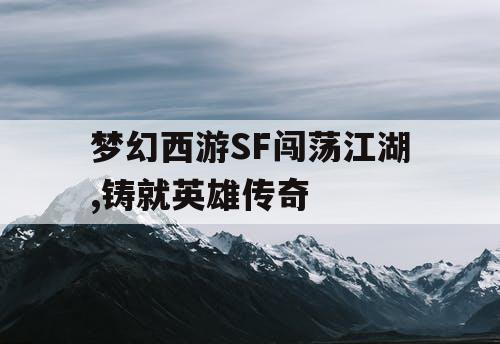 梦幻西游SF闯荡江湖,铸就英雄传奇 梦幻西游SF闯荡江湖,铸就英雄传奇