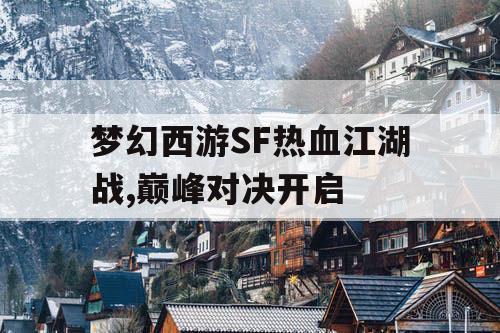 梦幻西游SF热血江湖战,巅峰对决开启 梦幻西游SF热血江湖战,巅峰对决开启