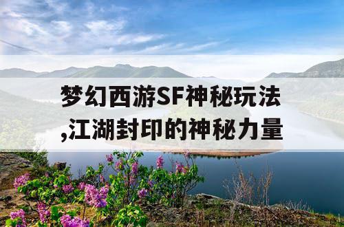 梦幻西游SF神秘玩法,江湖封印的神秘力量 梦幻西游SF神秘玩法,江湖封印的神秘力量