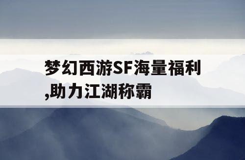 梦幻西游SF海量福利,助力江湖称霸 梦幻西游SF海量福利,助力江湖称霸