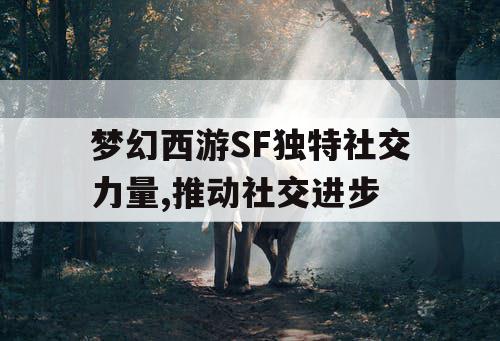 梦幻西游SF独特社交力量,推动社交进步