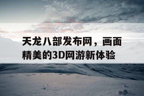 天龙八部发布网，画面精美的3D网游新体验