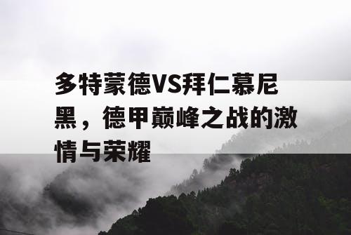 多特蒙德VS拜仁慕尼黑,德甲巅峰之战的激情与荣耀 多特蒙德VS拜仁慕尼黑,德甲巅峰之战的激情与荣耀