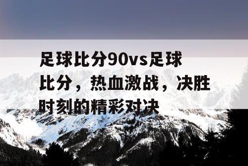 足球比分90vs足球比分，热血激战，决胜时刻的精彩对决