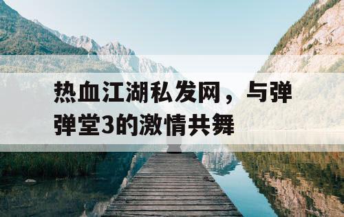 热血江湖私发网，与弹弹堂3的激情共舞