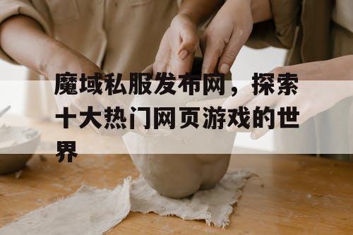 魔域私服发布网,探索十大热门网页游戏的世界 魔域私服发布网,探索十大热门网页游戏的世界