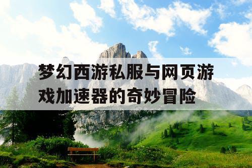 梦幻西游私服与网页游戏加速器的奇妙冒险