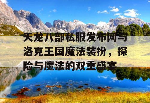 天龙八部私服发布网与洛克王国魔法装扮,探险与魔法的双重盛宴 天龙八部私服发布网与洛克王国魔法装扮,探险与魔法的双重盛宴