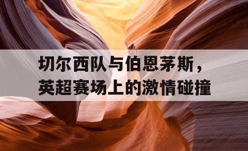 切尔西队与伯恩茅斯，英超赛场上的激情碰撞