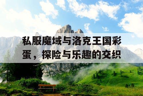 私服魔域与洛克王国彩蛋，探险与乐趣的交织
