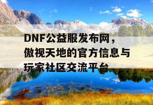 DNF公益服发布网，傲视天地的官方信息与玩家社区交流平台