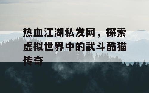 热血江湖私发网，探索虚拟世界中的武斗酷猫传奇