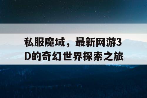 私服魔域,最新网游3D的奇幻世界探索之旅 私服魔域,最新网游3D的奇幻世界探索之旅