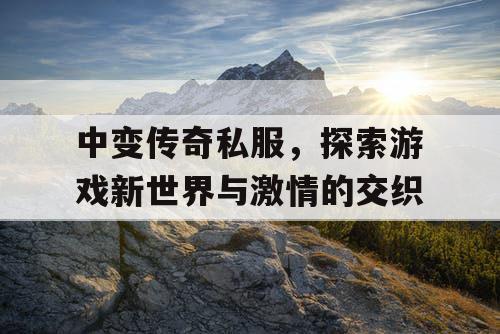 中变传奇私服,探索游戏新世界与激情的交织 中变传奇私服,探索游戏新世界与激情的交织