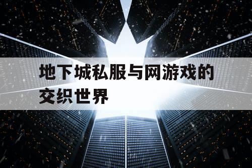 地下城私服与网游戏的交织世界 地下城私服与网游戏的交织世界