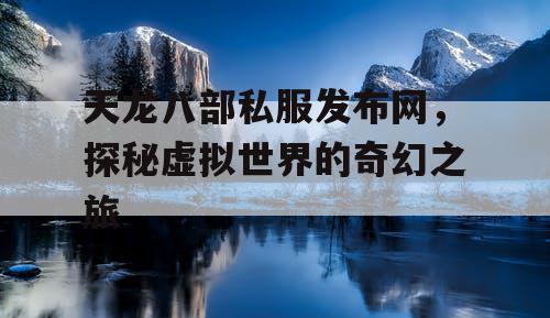 天龙八部私服发布网，探秘虚拟世界的奇幻之旅