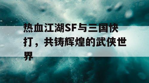 热血江湖SF与三国快打，共铸辉煌的武侠世界
