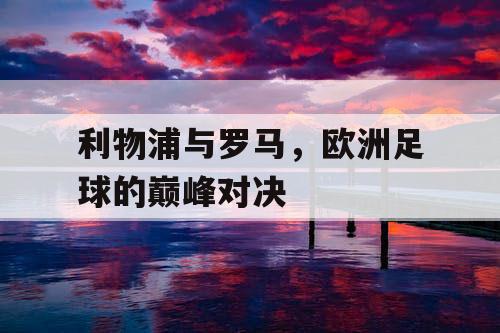 利物浦与罗马，欧洲足球的巅峰对决