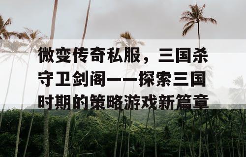 微变传奇私服，三国杀守卫剑阁——探索三国时期的策略游戏新篇章