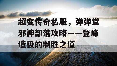 超变传奇私服，弹弹堂邪神部落攻略——登峰造极的制胜之道