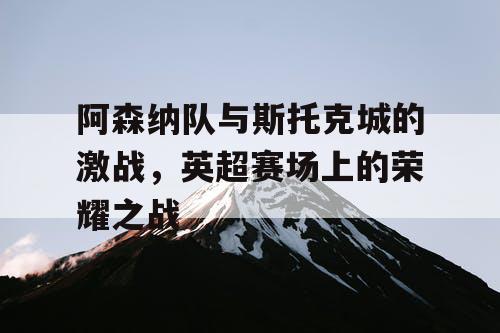 阿森纳队与斯托克城的激战，英超赛场上的荣耀之战