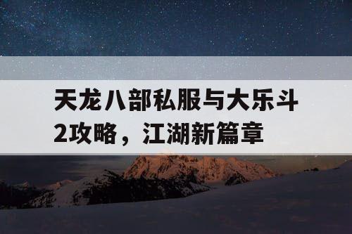 天龙八部私服与大乐斗2攻略，江湖新篇章