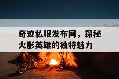 奇迹私服发布网，探秘火影英雄的独特魅力