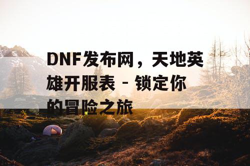DNF发布网，天地英雄开服表 - 锁定你的冒险之旅