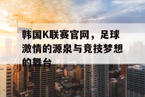 韩国K联赛官网，足球激情的源泉与竞技梦想的舞台