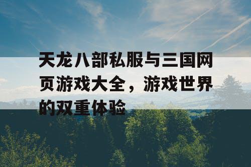 天龙八部私服与三国网页游戏大全，游戏世界的双重体验