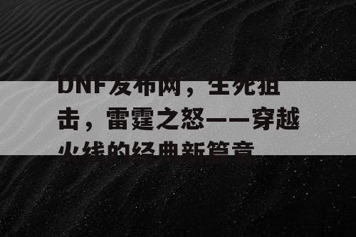 DNF发布网，生死狙击，雷霆之怒——穿越火线的经典新篇章