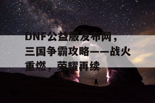DNF公益服发布网，三国争霸攻略——战火重燃，荣耀再续