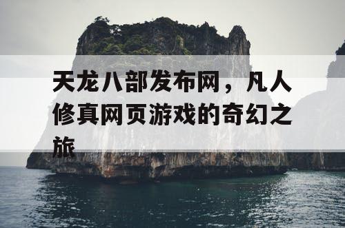 天龙八部发布网，凡人修真网页游戏的奇幻之旅