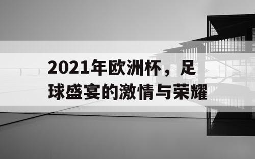 2021年欧洲杯，足球盛宴的激情与荣耀