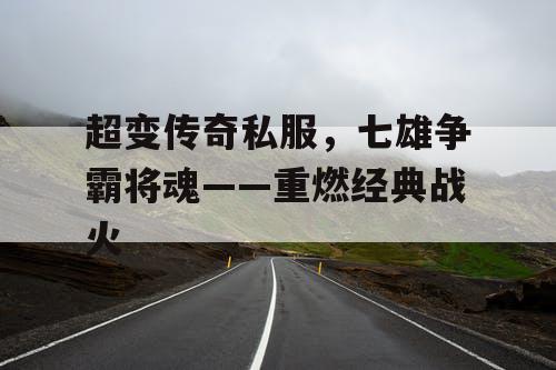 超变传奇私服，七雄争霸将魂——重燃经典战火