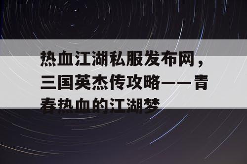 热血江湖私服发布网，三国英杰传攻略——青春热血的江湖梦