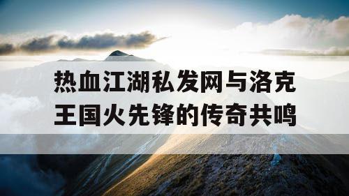 热血江湖私发网与洛克王国火先锋的传奇共鸣