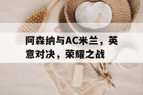 阿森纳与AC米兰，英意对决，荣耀之战