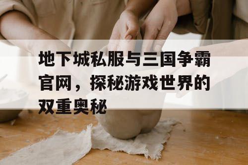 地下城私服与三国争霸官网，探秘游戏世界的双重奥秘
