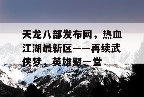天龙八部发布网，热血江湖最新区——再续武侠梦，英雄聚一堂
