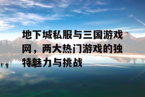 地下城私服与三国游戏网，两大热门游戏的独特魅力与挑战