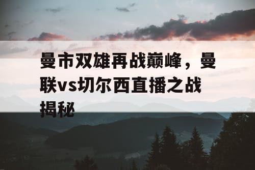 曼市双雄再战巅峰，曼联vs切尔西直播之战揭秘