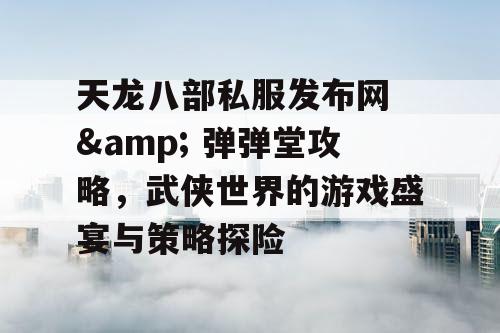 天龙八部私服发布网 & 弹弹堂攻略，武侠世界的游戏盛宴与策略探险