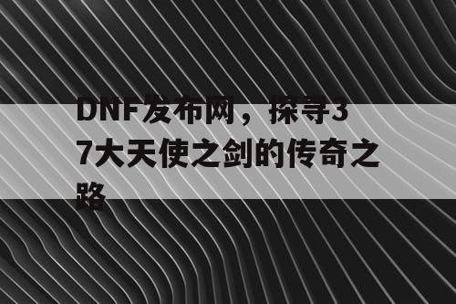 DNF发布网，探寻37大天使之剑的传奇之路