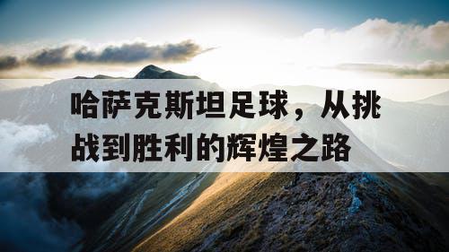 哈萨克斯坦足球，从挑战到胜利的辉煌之路
