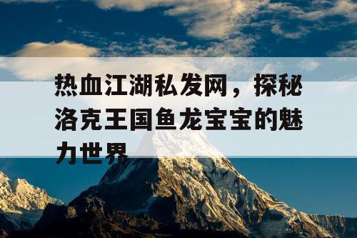 热血江湖私发网，探秘洛克王国鱼龙宝宝的魅力世界
