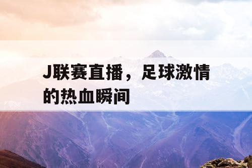 J联赛直播，足球激情的热血瞬间