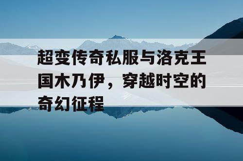 超变传奇私服与洛克王国木乃伊，穿越时空的奇幻征程