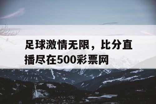 足球激情无限，比分直播尽在500彩票网